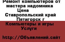 Ремонт компьютеров от мастера-надомника › Цена ­ 1 000 - Ставропольский край, Пятигорск г. Компьютеры и игры » Услуги   